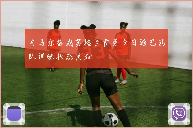 内马尔备战苏格兰首秀今日随巴西队训练状态良好