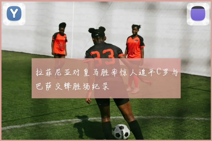 拉菲尼亚对皇马胜率惊人追平C罗与巴萨交锋胜场纪录