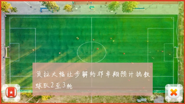 莫拉大幅让步解约邓卓翔预计执教球队2至3轮