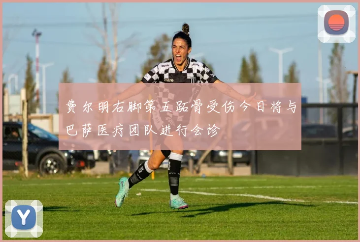 费尔明右脚第五跖骨受伤今日将与巴萨医疗团队进行会诊