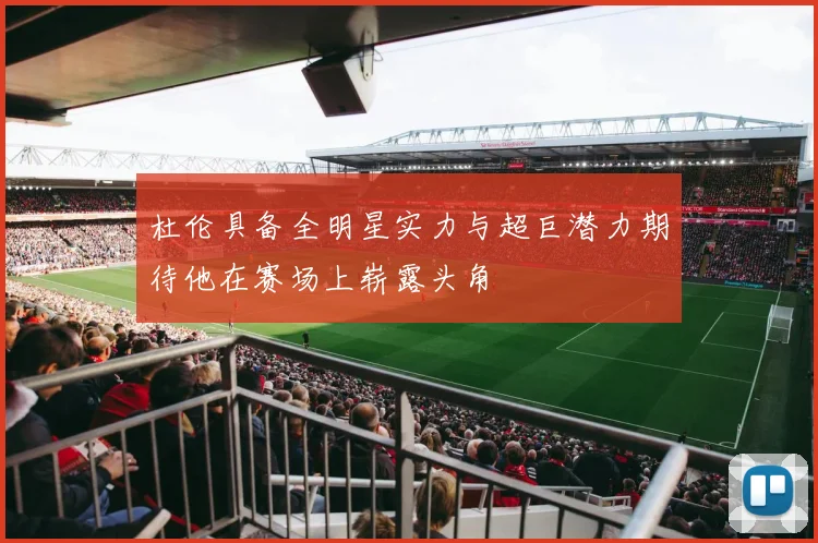 杜伦具备全明星实力与超巨潜力期待他在赛场上崭露头角