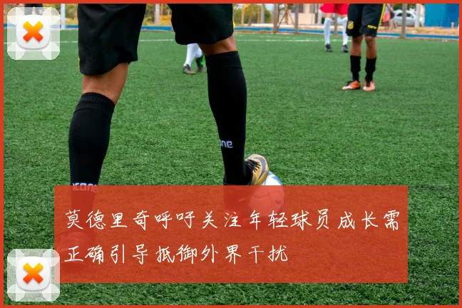 莫德里奇呼吁关注年轻球员成长需正确引导抵御外界干扰