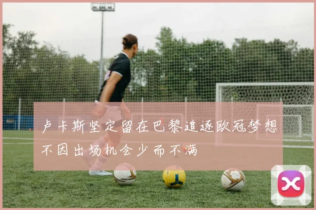 卢卡斯坚定留在巴黎追逐欧冠梦想不因出场机会少而不满