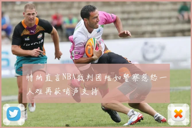 特纳直言NBA裁判团结如警察惹怒一人难再获哨声支持