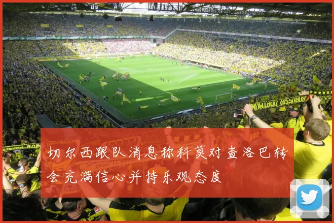 切尔西跟队消息称科莫对查洛巴转会充满信心并持乐观态度