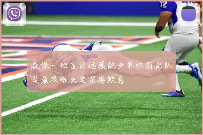森保一坦言让远藤航世界杯前离队是最艰难决定深感歉意