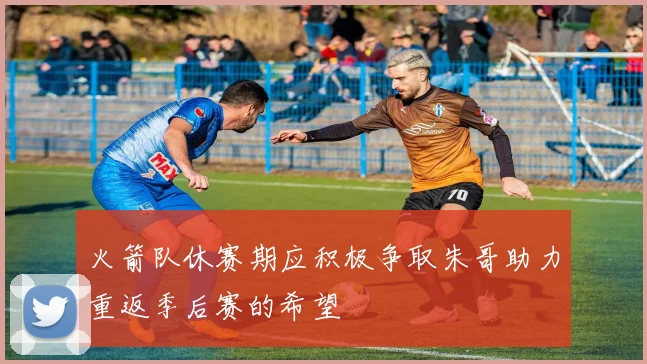 火箭队休赛期应积极争取朱哥助力重返季后赛的希望