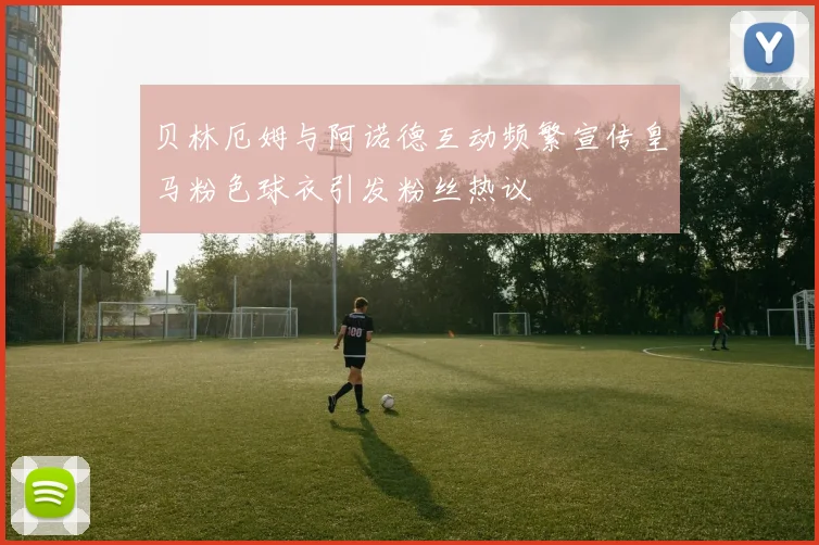贝林厄姆与阿诺德互动频繁宣传皇马粉色球衣引发粉丝热议