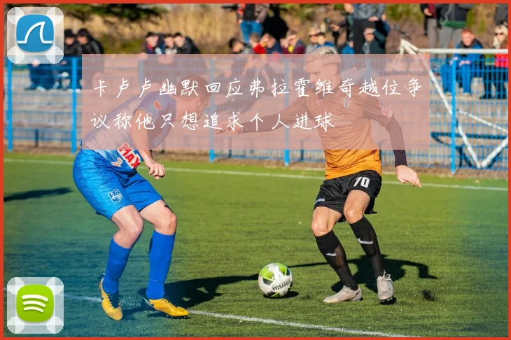 卡卢卢幽默回应弗拉霍维奇越位争议称他只想追求个人进球