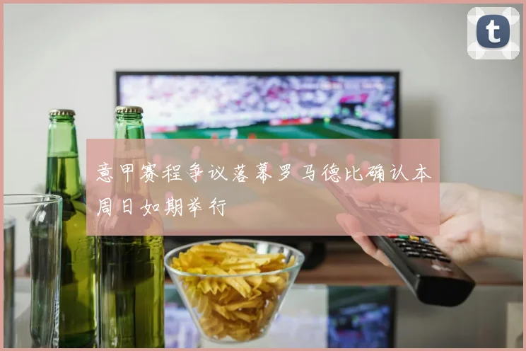 意甲赛程争议落幕罗马德比确认本周日如期举行