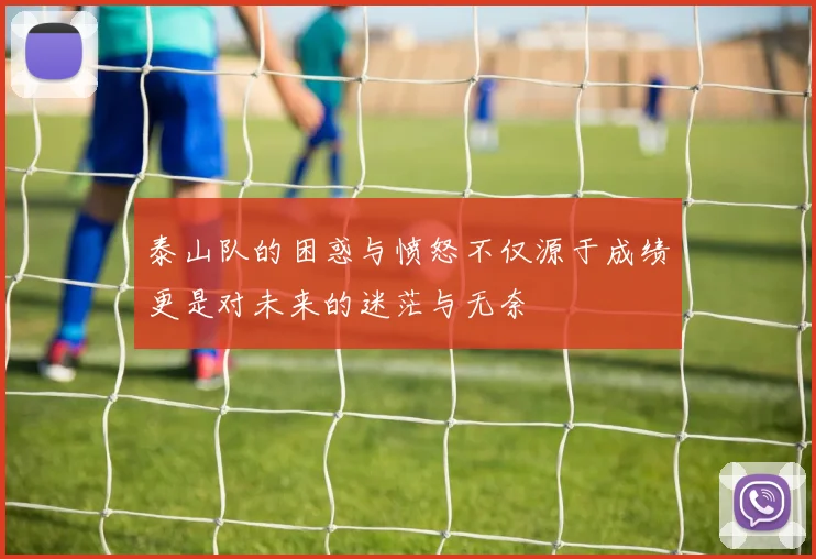 泰山队的困惑与愤怒不仅源于成绩更是对未来的迷茫与无奈