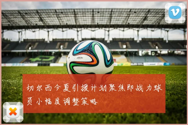切尔西今夏引援计划聚焦即战力球员小幅度调整策略