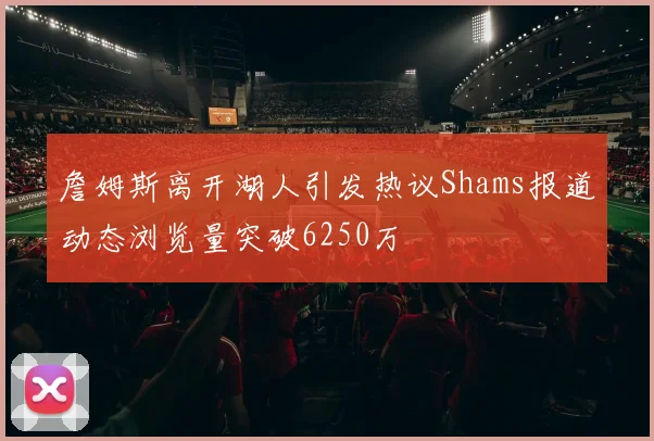 詹姆斯离开湖人引发热议Shams报道动态浏览量突破6250万