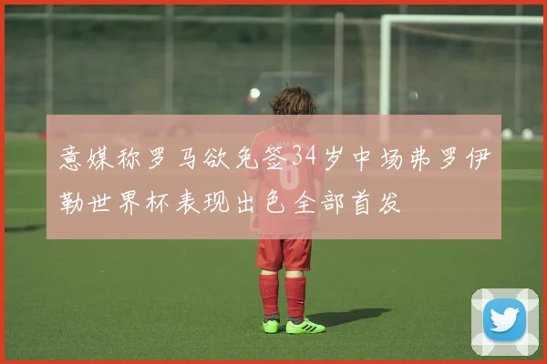 意媒称罗马欲免签34岁中场弗罗伊勒世界杯表现出色全部首发