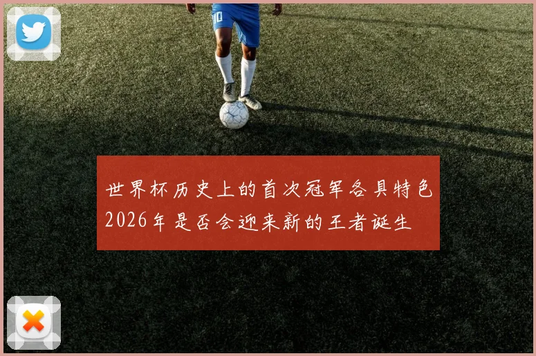 世界杯历史上的首次冠军各具特色2026年是否会迎来新的王者诞生