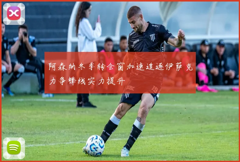 阿森纳冬季转会窗加速追逐伊萨克力争锋线实力提升