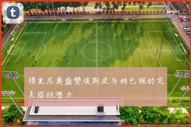 穆里尼奥盛赞埃斯皮与姆巴佩的完美搭档潜力
