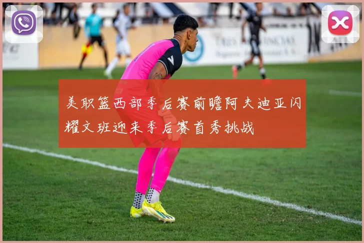 美职篮西部季后赛前瞻阿夫迪亚闪耀文班迎来季后赛首秀挑战