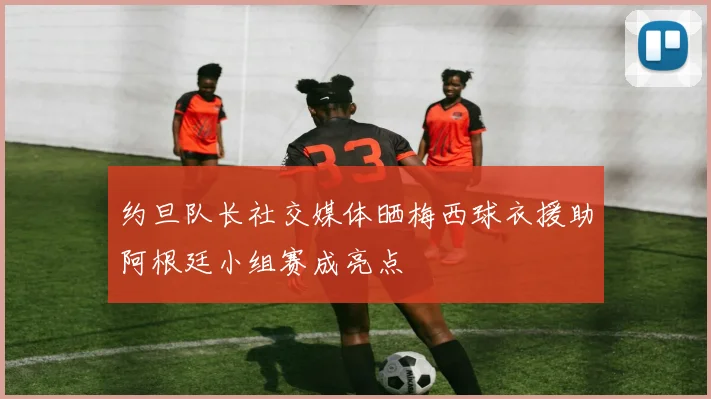约旦队长社交媒体晒梅西球衣援助阿根廷小组赛成亮点