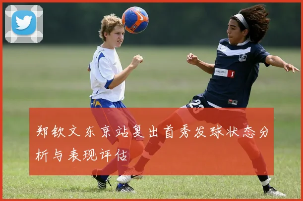 郑钦文东京站复出首秀发球状态分析与表现评估