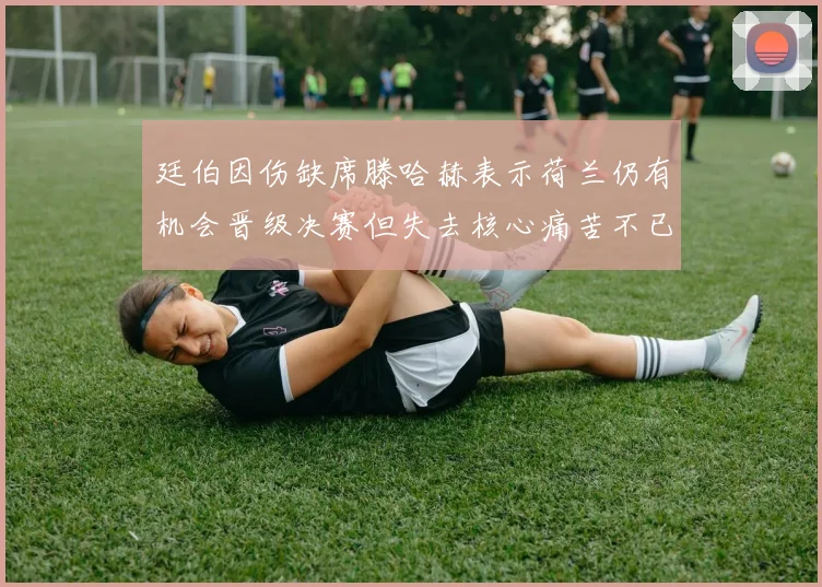 廷伯因伤缺席滕哈赫表示荷兰仍有机会晋级决赛但失去核心痛苦不已