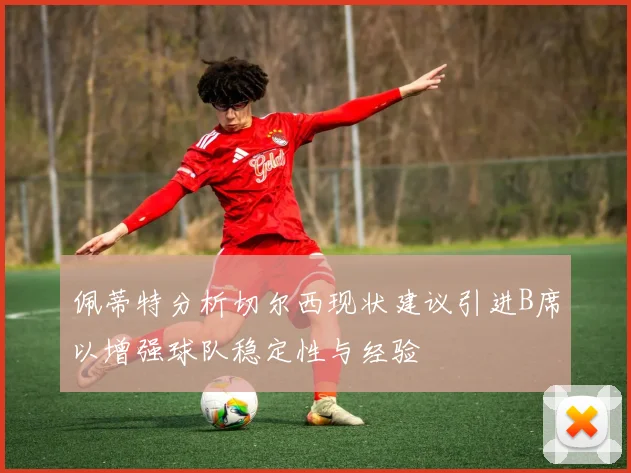佩蒂特分析切尔西现状建议引进B席以增强球队稳定性与经验
